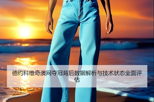 德约科维奇澳网夺冠背后数据解析与技术状态全面评估